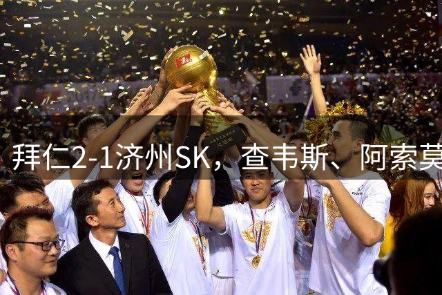 拜仁2-1济州SK，查韦斯、阿索莫破门，艾阿斯彩虹过人助攻