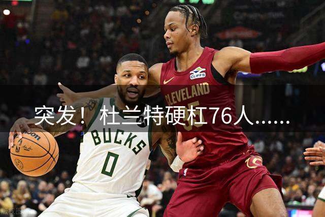 突发！杜兰特硬杠76人......